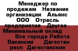 Менеджер по продажам › Название организации ­ Альянс, ООО › Отрасль предприятия ­ Другое › Минимальный оклад ­ 15 000 - Все города Работа » Вакансии   . Дагестан респ.,Дагестанские Огни г.